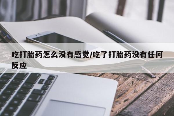打胎药吃打胎药怎么没有感觉/吃了打胎药没有任何反应