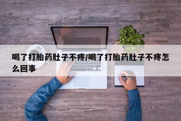 打胎药喝了打胎药肚子不疼/喝了打胎药肚子不疼怎么回事