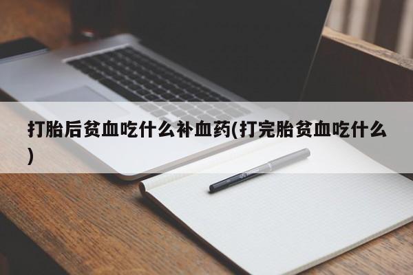 打胎药打胎后贫血吃什么补血药(打完胎贫血吃什么)