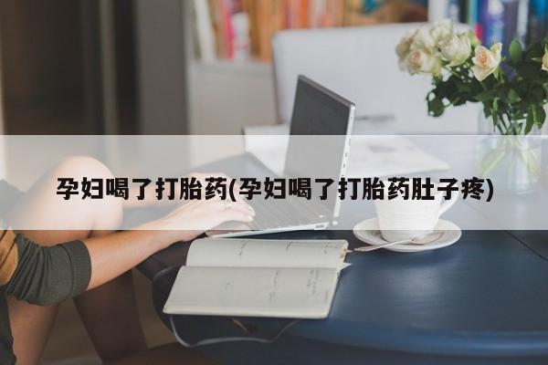 打胎药孕妇喝了打胎药(孕妇喝了打胎药肚子疼)