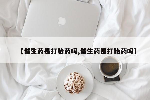打胎药【催生药是打胎药吗,催生药是打胎药吗】
