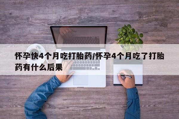 打胎药怀孕快4个月吃打胎药/怀孕4个月吃了打胎药有什么后果