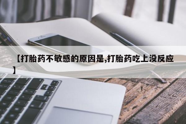 打胎药【打胎药不敏感的原因是,打胎药吃上没反应】