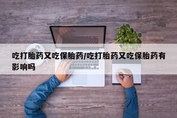 打胎药吃打胎药又吃保胎药/吃打胎药又吃保胎药有影响吗