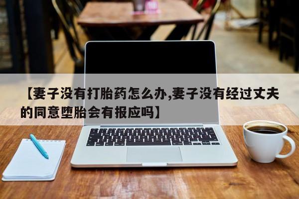 打胎药【妻子没有打胎药怎么办,妻子没有经过丈夫的同意堕胎会有报应吗】