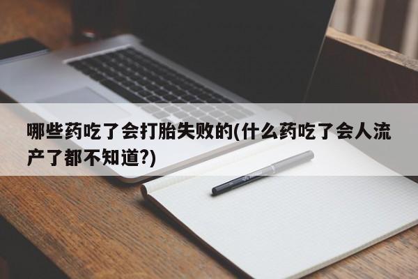 打胎药哪些药吃了会打胎失败的(什么药吃了会人流产了都不知道?)