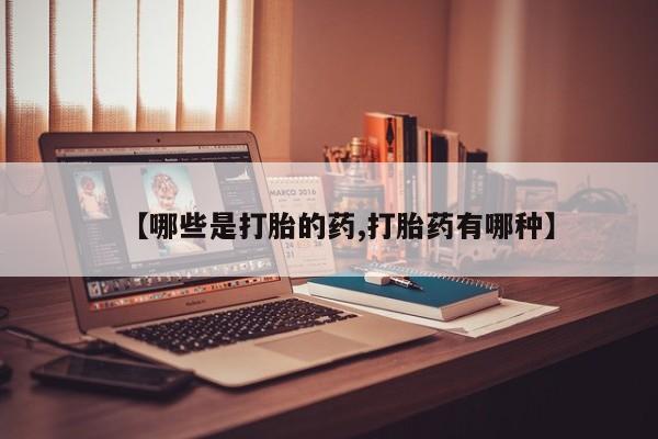打胎药【哪些是打胎的药,打胎药有哪种】