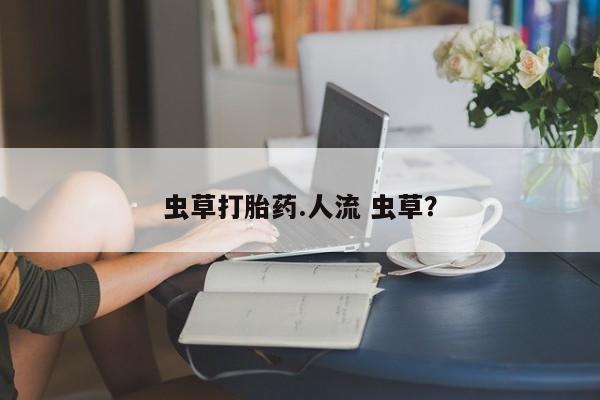 打胎药虫草打胎药.人流 虫草？