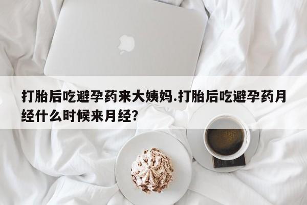 打胎药打胎后吃避孕药来大姨妈.打胎后吃避孕药月经什么时候来月经？
