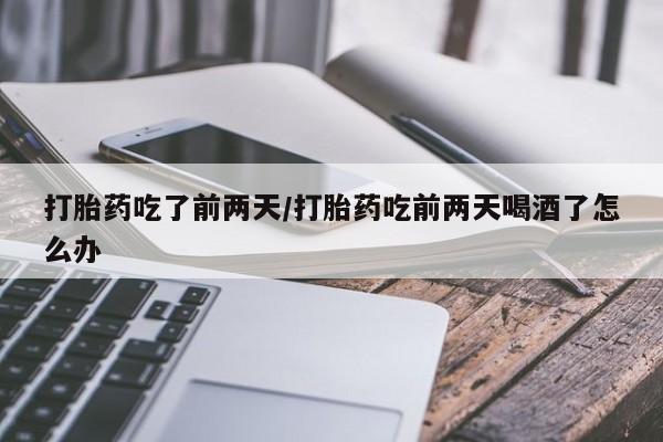 打胎药吃了前两天/打胎药吃前两天喝酒了怎么办