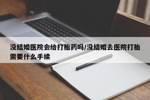 打胎药没结婚医院会给打胎药吗/没结婚去医院打胎需要什么手续