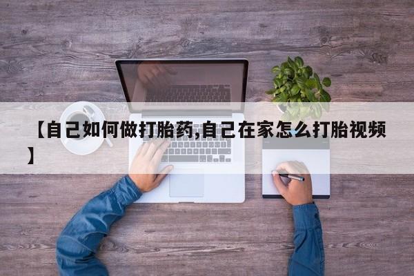 打胎药【自己如何做打胎药,自己在家怎么打胎视频】