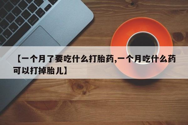打胎药【一个月了要吃什么打胎药,一个月吃什么药可以打掉胎儿】