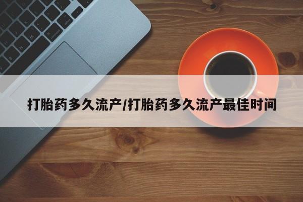 打胎药多久流产/打胎药多久流产最佳时间