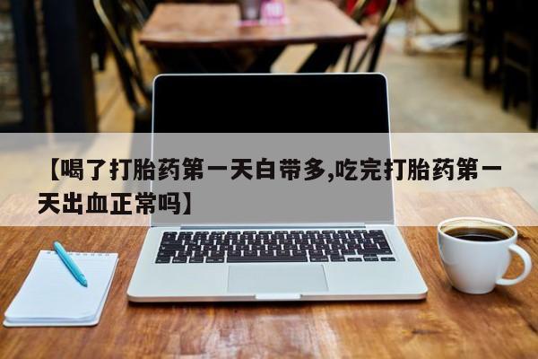 打胎药【喝了打胎药第一天白带多,吃完打胎药第一天出血正常吗】