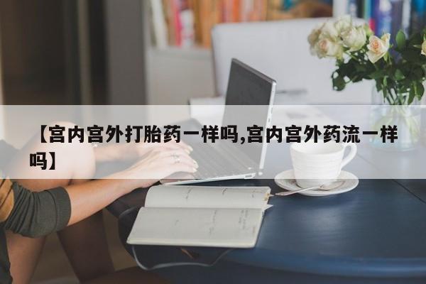 打胎药【宫内宫外打胎药一样吗,宫内宫外药流一样吗】