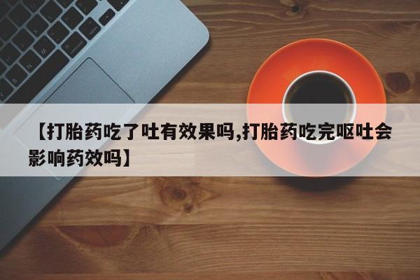 打胎药【打胎药吃了吐有效果吗,打胎药吃完呕吐会影响药效吗】