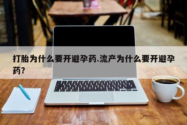 打胎药打胎为什么要开避孕药.流产为什么要开避孕药？