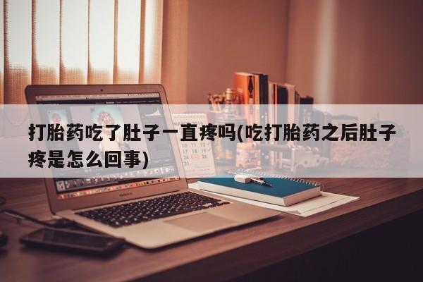 打胎药吃了肚子一直疼吗(吃打胎药之后肚子疼是怎么回事)
