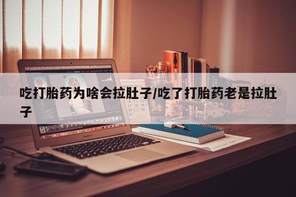 打胎药吃打胎药为啥会拉肚子/吃了打胎药老是拉肚子