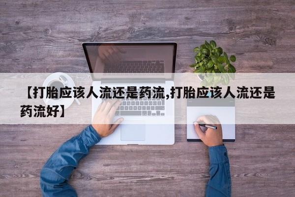 打胎药【打胎应该人流还是药流,打胎应该人流还是药流好】