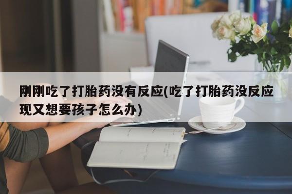 打胎药刚刚吃了打胎药没有反应(吃了打胎药没反应现又想要孩子怎么办)