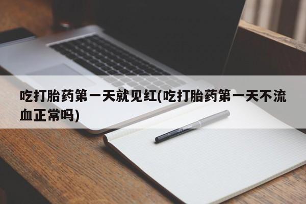 打胎药吃打胎药第一天就见红(吃打胎药第一天不流血正常吗)