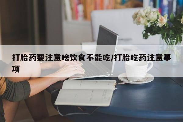 打胎药要注意啥饮食不能吃/打胎吃药注意事项