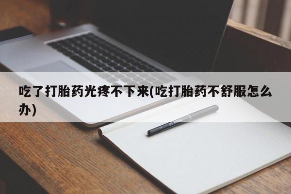 打胎药吃了打胎药光疼不下来(吃打胎药不舒服怎么办)