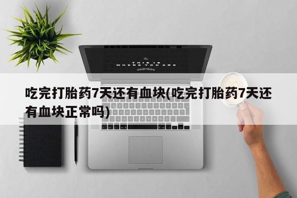 打胎药吃完打胎药7天还有血块(吃完打胎药7天还有血块正常吗)