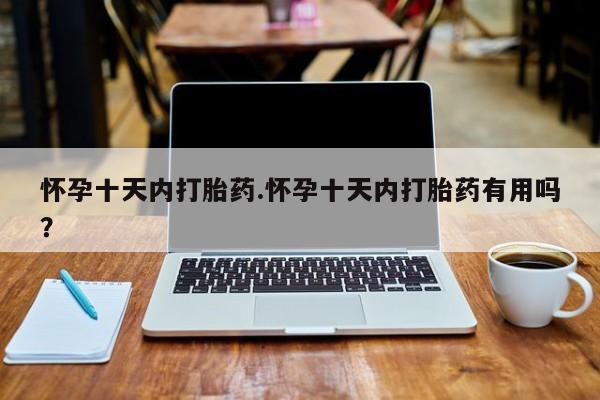 打胎药怀孕十天内打胎药.怀孕十天内打胎药有用吗？