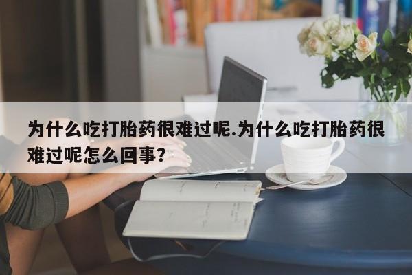 打胎药为什么吃打胎药很难过呢.为什么吃打胎药很难过呢怎么回事？