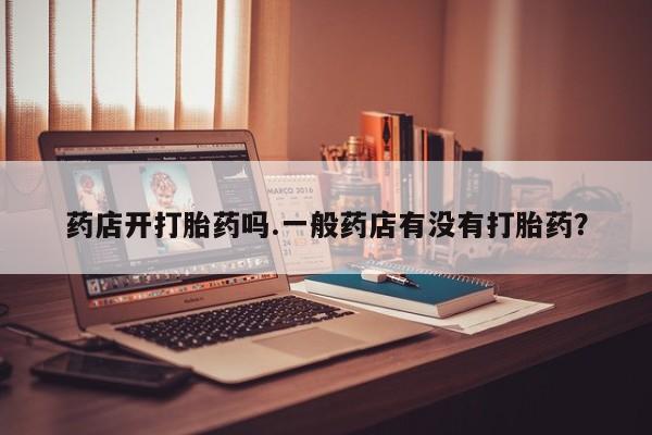 打胎药药店开打胎药吗.一般药店有没有打胎药？