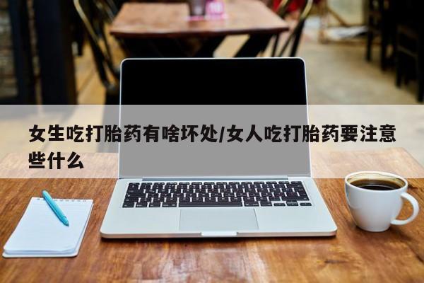打胎药女生吃打胎药有啥坏处/女人吃打胎药要注意些什么