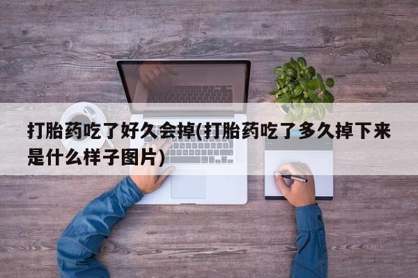 打胎药吃了好久会掉(打胎药吃了多久掉下来是什么样子图片)