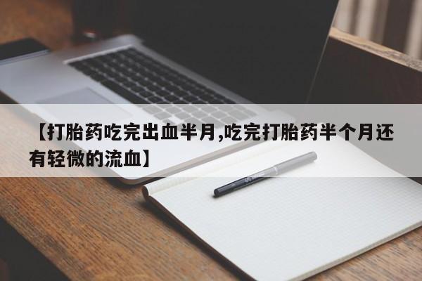 打胎药【打胎药吃完出血半月,吃完打胎药半个月还有轻微的流血】