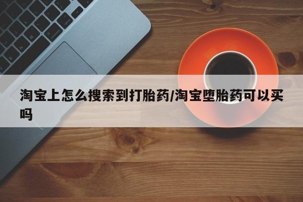 打胎药淘宝上怎么搜索到打胎药/淘宝堕胎药可以买吗
