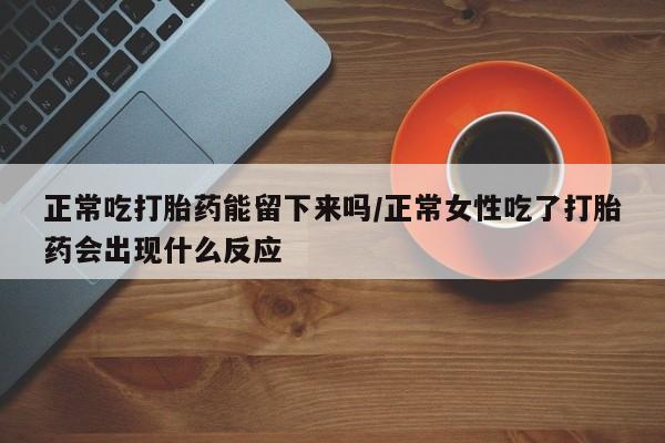 打胎药正常吃打胎药能留下来吗/正常女性吃了打胎药会出现什么反应