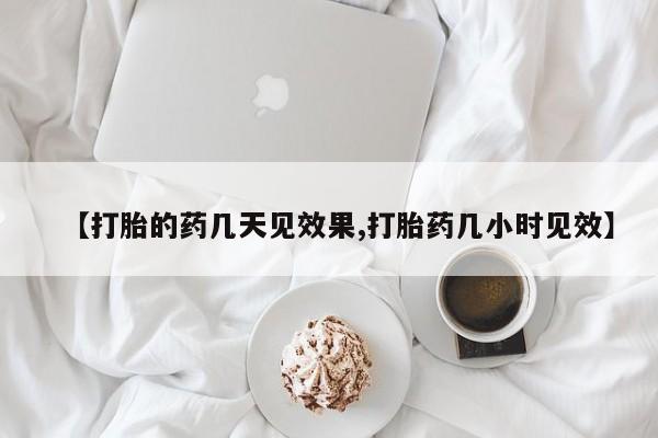 打胎药【打胎的药几天见效果,打胎药几小时见效】
