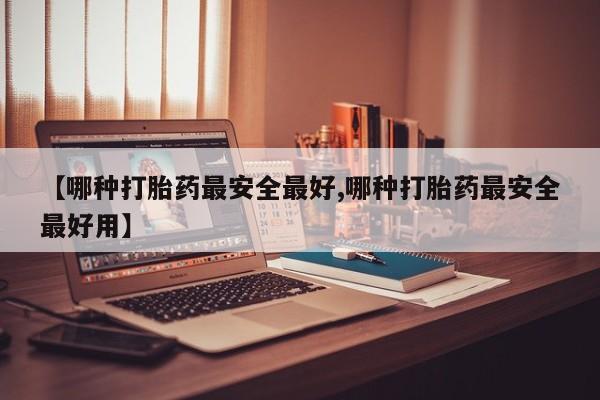 打胎药【哪种打胎药最安全最好,哪种打胎药最安全最好用】