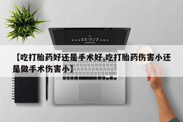打胎药【吃打胎药好还是手术好,吃打胎药伤害小还是做手术伤害小】
