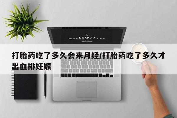 打胎药吃了多久会来月经/打胎药吃了多久才出血排妊娠