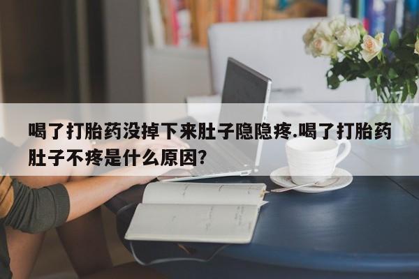 打胎药喝了打胎药没掉下来肚子隐隐疼.喝了打胎药肚子不疼是什么原因？