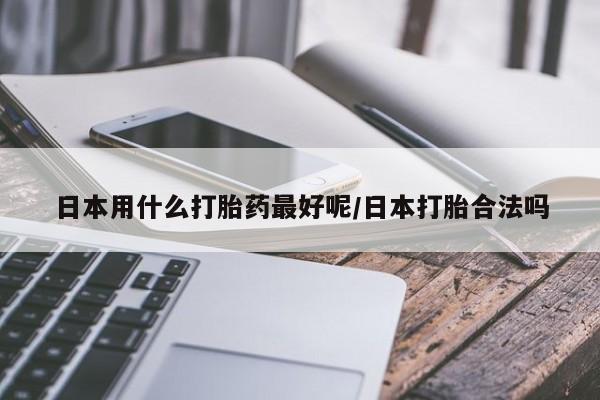 打胎药日本用什么打胎药最好呢/日本打胎合法吗