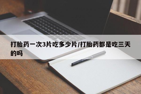 打胎药一次3片吃多少片/打胎药都是吃三天的吗