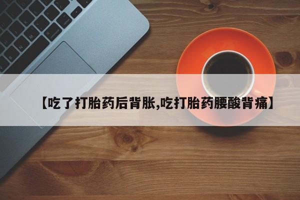 打胎药【吃了打胎药后背胀,吃打胎药腰酸背痛】