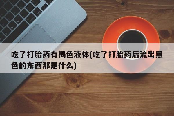 打胎药吃了打胎药有褐色液体(吃了打胎药后流出黑色的东西那是什么)