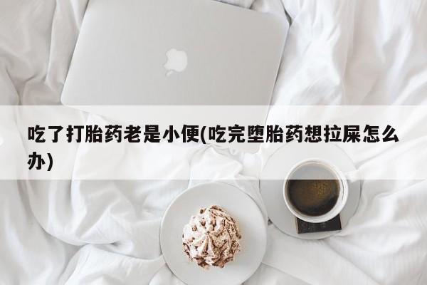 打胎药吃了打胎药老是小便(吃完堕胎药想拉屎怎么办)