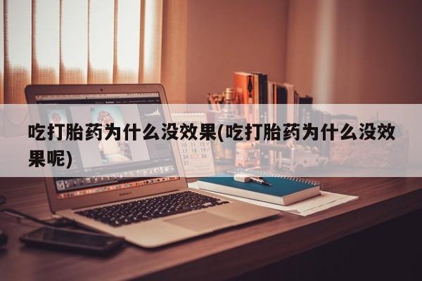 打胎药吃打胎药为什么没效果(吃打胎药为什么没效果呢)