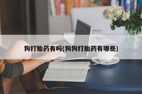 打胎药狗打胎药有吗(狗狗打胎药有哪些)